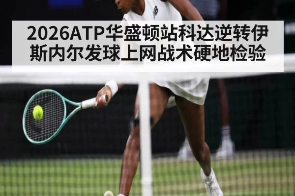 2026ATP华盛顿站科达逆转伊斯内尔发球上网战术硬地检验