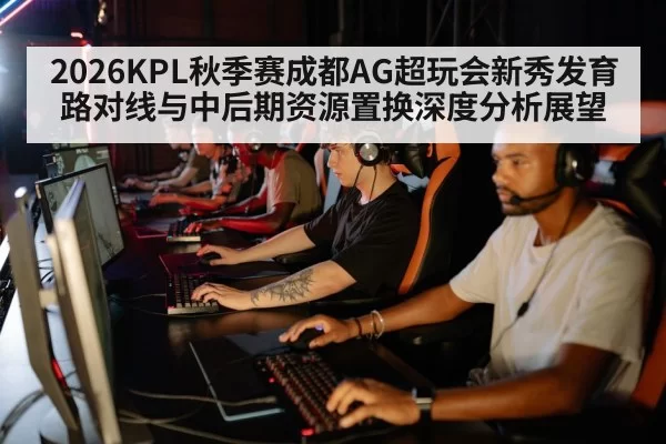 2026KPL秋季赛成都AG超玩会新秀发育路对线与中后期资源置换深度分析展望